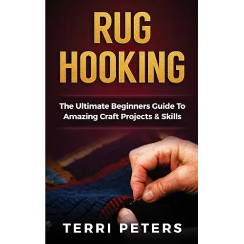 Rug Hooking: The Ultimate Beginners Guide To Amazing Craft Projects & Skills