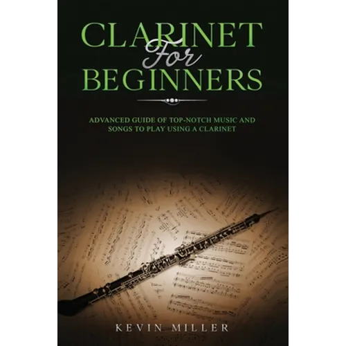 Clarinet for Beginners: Advanced Guide of Top-Notch Music and Songs to Play Using a Clarinet