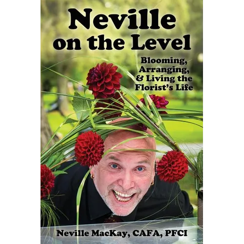 Neville on the Level: Blooming, Arranging & Living the Florist's Life