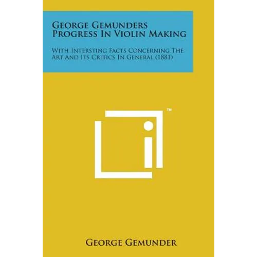 George Gemunders Progress in Violin Making: With Intersting Facts Concerning the Art and Its Critics in General (1881)