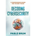 Decoding Cybersecurity: A Comprehensive Guide for the Non-Techie