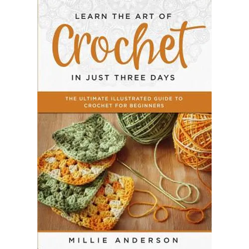 Learn the Art of Crochet in Just Three Days: The Ultimate Illustrated Guide to Crochet for Beginners