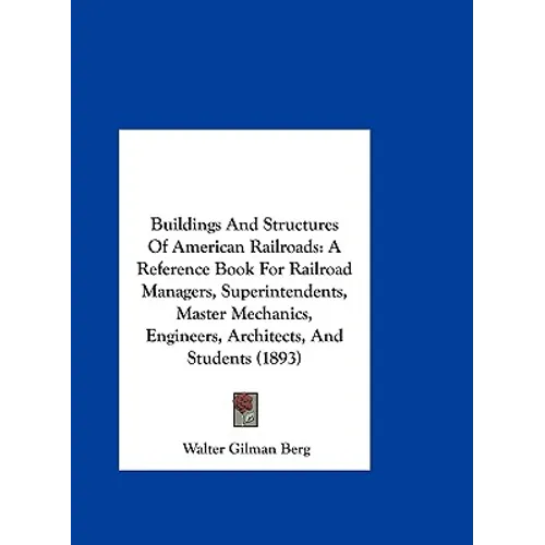 Buildings And Structures Of American Railroads: A Reference Book For Railroad Managers, Superintendents, Master Mechanics, Engineers, Architects, And