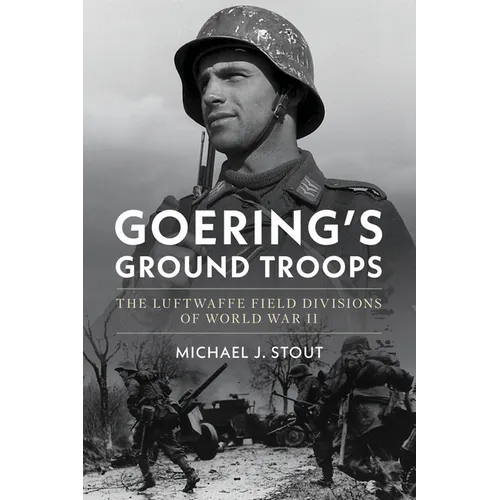 Goering's Ground Troops: The Luftwaffe Field Divisions of World War II