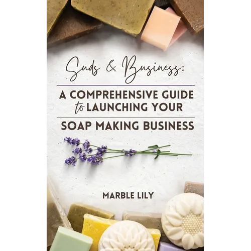 Suds & Business: A Step by Step Guide to Launching Your Soap Making Business