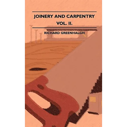 Joinery And Carpentry - A Practical And Authoritative Guide Dealing With All Branches Of The Craft Of Woodworking - Volume II.