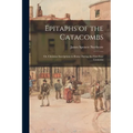 Epitaphs of the Catacombs; Or, Christian Inscriptions in Rome During the First Four Centuries
