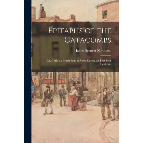 Epitaphs of the Catacombs; Or, Christian Inscriptions in Rome During the First Four Centuries