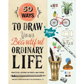 50 Ways to Draw Your Beautiful, Ordinary Life: Practical Lessons in Pencil and Paper