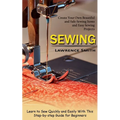 Sewing: Create Your Own Beautiful and Safe Sewing Items and Easy Sewing Projects (Learn to Sew Quickly and Easily With This Step-by-step Guide for Beg