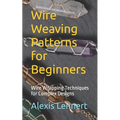 Wire Weaving Patterns for Beginners: Wire Wrapping Techniques for Complex Designs