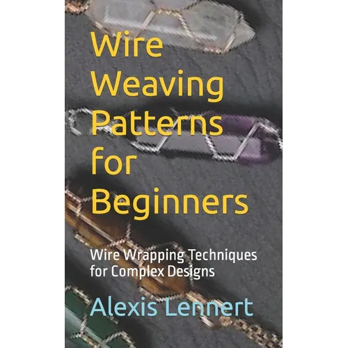 Wire Weaving Patterns for Beginners: Wire Wrapping Techniques for Complex Designs