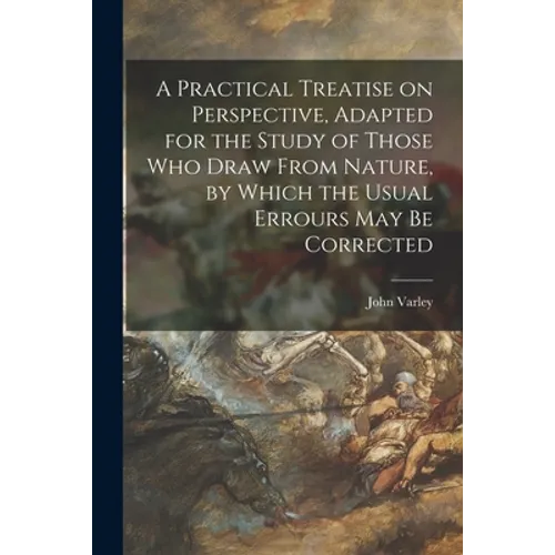 A Practical Treatise on Perspective, Adapted for the Study of Those Who Draw From Nature, by Which the Usual Errours May Be Corrected