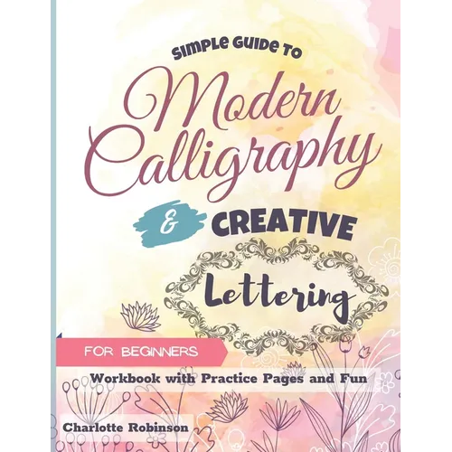 Simple Guide to Modern Calligraphy and Creative Lettering for beginners: Workbook with Tips, Practice Pages and Fun