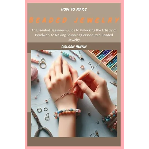 How to Make Beaded Jewelry: An Essential Beginners Guide to Unlocking the Artistry of Beadwork to Making Stunning Personalized Beaded Jewelry