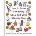 How to Draw Something Easy and Cute Step by Step: 160 Cute Things to Draw for Your Best Friend