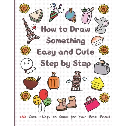 How to Draw Something Easy and Cute Step by Step: 160 Cute Things to Draw for Your Best Friend