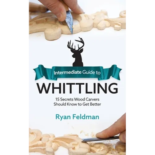 Intermediate Guide to Whittling: 15 Secrets Wood Carvers Should Know to Get Better