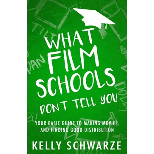 What Film Schools Don't Tell You: Your Basic Guide to Making Movies and Finding Good Distribution
