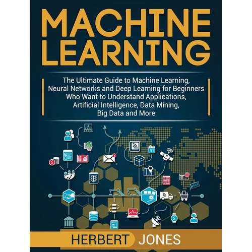 Machine Learning: The Ultimate Guide to Machine Learning, Neural Networks and Deep Learning for Beginners Who Want to Understand Applications, Artific