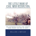 The Little Book of Civil War Reenacting: An introduction for those who want to try it out