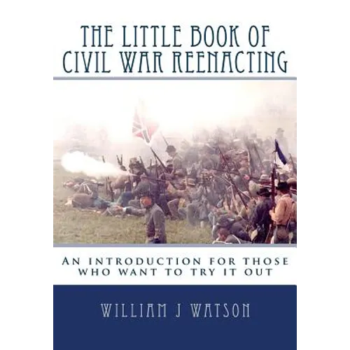 The Little Book of Civil War Reenacting: An introduction for those who want to try it out