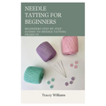 Needle Tatting for Beginners: Beginners Step-by-Step Guides to Needle Tatting Projects