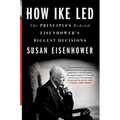 How Ike Led: The Principles Behind Eisenhower's Biggest Decisions