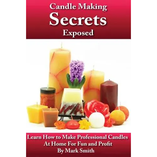 Candle Making Secrets Exposed: Learn How To Make Professional Candles At Home For Fun And Profit