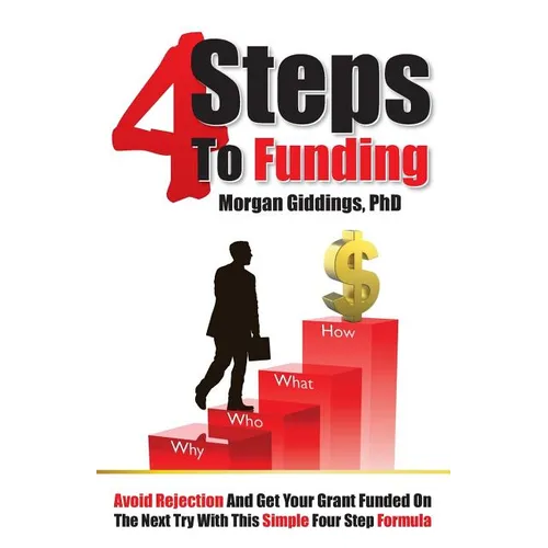 Four Steps to Funding: Avoid Rejection and Get Your Grant Funded on the Next Try with This Simple Four Step Formula
