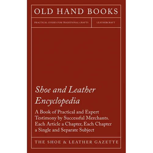 Shoe and Leather Encyclopedia - A Book of Practical and Expert Testimony by Successful Merchants. Each Article a Chapter, Each Chapter a Single and Se
