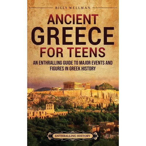 Ancient Greece for Teens: An Enthralling Guide to Major Events and Figures in Greek History