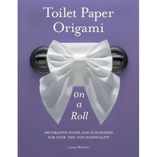 Toilet Paper Origami on a Roll: Decorative Folds and Flourishes for Over-The-Top Hospitality