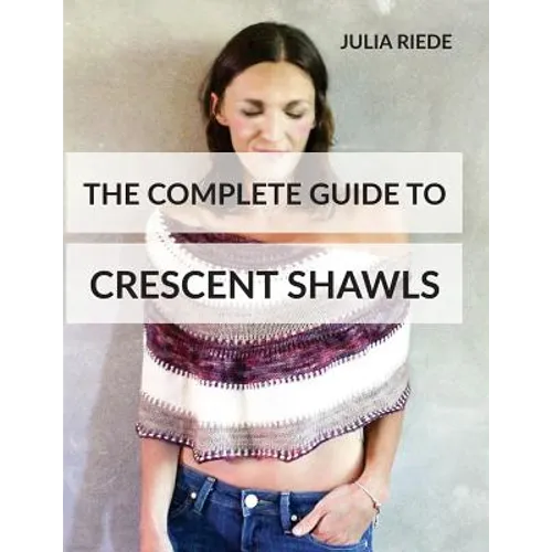The Complete Guide to Crescent Shawls: How to knit, design and wear crescent shawls