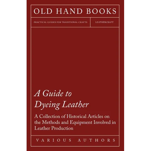 A Guide to Dyeing Leather - A Collection of Historical Articles on the Methods and Equipment Involved in Leather Production