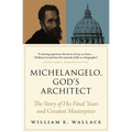 Michelangelo, God's Architect: The Story of His Final Years and Greatest Masterpiece