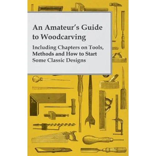 An Amateur's Guide to Woodcarving - Including Chapters on Tools, Methods and How to Start Some Classic Designs