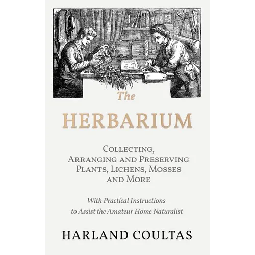 The Herbarium - Collecting, Arranging and Preserving Plants, Lichens, Mosses and More - With Practical Instructions to Assist the Amateur Home Natural