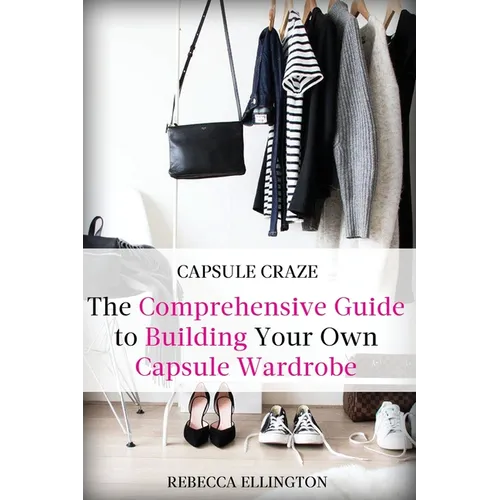 Capsule Craze: The Comprehensive Guide to Building Your Own Capsule Wardrobe