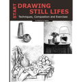 Start Drawing Still Lifes: Techniques, Composition and Exercises