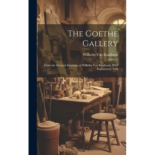 The Goethe Gallery: From the Original Drawings of Wilhelm Von Kaulbach, With Explanatory Text
