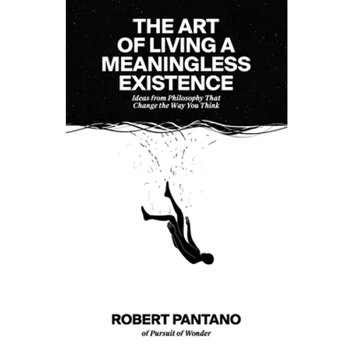 The Art of Living a Meaningless Existence: Ideas from Philosophy That Change the Way You Think
