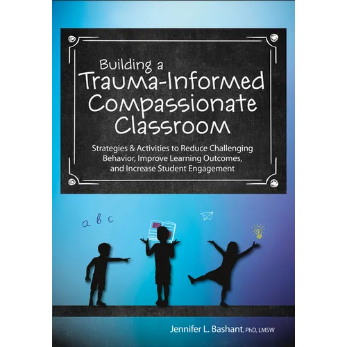 Building a Trauma-Informed, Compassionate Classroom: Strategies & Activities to Reduce Challenging Behavior, Improve Learning Outcomes, and Increase S