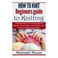 How to Knit: Beginners guide to Knitting: Introduction to knitting basics, photo-illustrated instructions and easy to follow patterns!