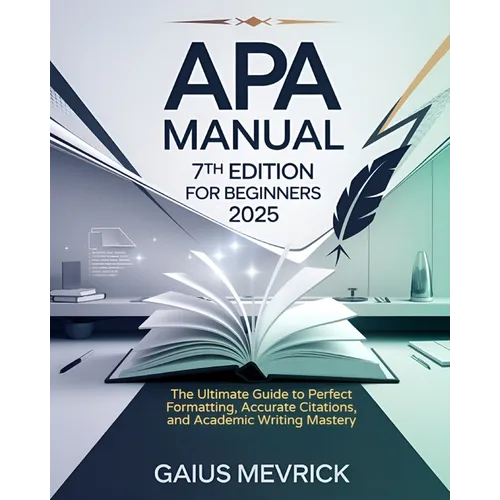 APA Manual 7th Edition for Beginners: The Ultimate Guide to Perfect Formatting, Accurate Citations, and Academic Writing Mastery