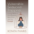 Vulnerable Seduced Trapped: Living with a Sociopathic Narcissist and my Escape