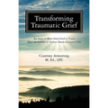 Transforming Traumatic Grief: Six Steps to Move from Grief to Peace After the Sudden or Violent Death of a Loved One