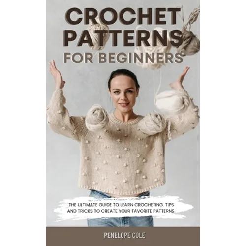 Crochet Patterns for Beginners: The Ultimate Guide to Learn Crocheting. Tips and Tricks to Create Your Favorite Patterns