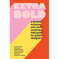 Extra Bold: A Feminist, Inclusive, Anti-Racist, Nonbinary Field Guide for Graphic Designers