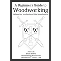 A Beginners Guide to Woodworking: Helping New Woodworkers Make Better Projects